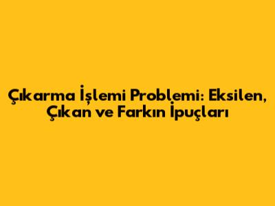 Çıkarma İşlemi Problemi: Eksilen, Çıkan ve Farkın İpuçları