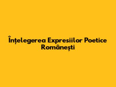 Înțelegerea Expresiilor Poetice Românești