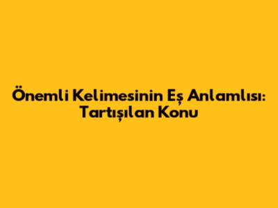 Önemli Kelimesinin Eş Anlamlısı: Tartışılan Konu