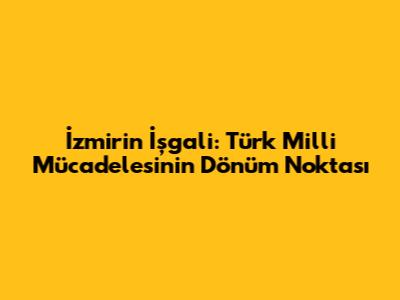 İzmir'in İşgali: Türk Milli Mücadelesinin Dönüm Noktası