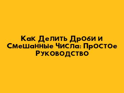 Как Делить Дроби и Смешанные Числа: Простое Руководство