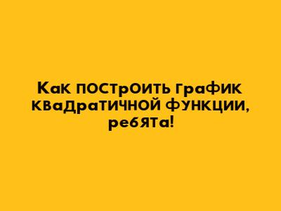 Как построить график квадратичной функции, ребята!