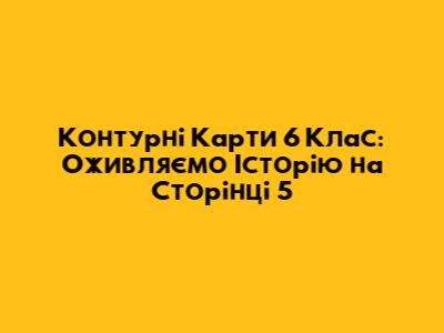 Контурні Карти 6 Клас: Оживляємо Історію на Сторінці 5