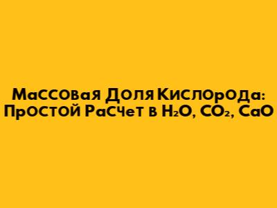 Массовая Доля Кислорода: Простой Расчет в H₂O, CO₂, CaO