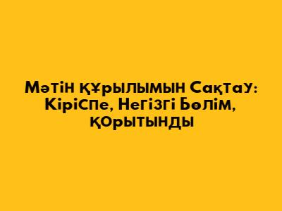 Мәтін Құрылымын Сақтау: Кіріспе, Негізгі Бөлім, Қорытынды