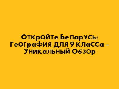 Откройте Беларусь: География для 9 класса – Уникальный Обзор