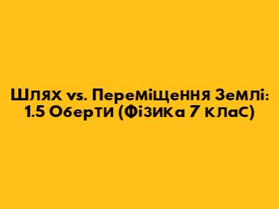 Шлях vs. Переміщення Землі: 1.5 Оберти (Фізика 7 клас)