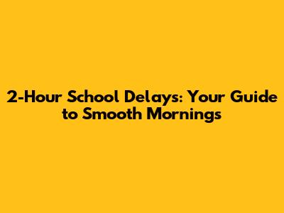 2-Hour School Delays: Your Guide to Smooth Mornings