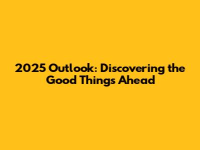 2025 Outlook: Discovering the Good Things Ahead