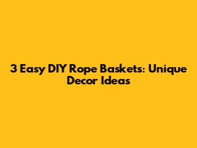 3 Easy DIY Rope Baskets: Unique Decor Ideas
