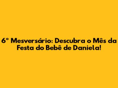 6º Mesversário: Descubra o Mês da Festa do Bebê de Daniela!
