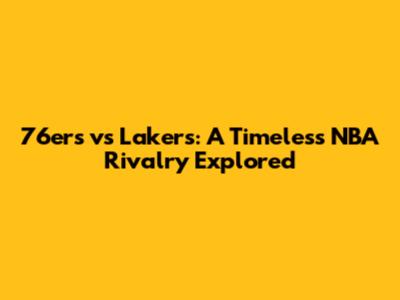 76ers vs Lakers: A Timeless NBA Rivalry Explored