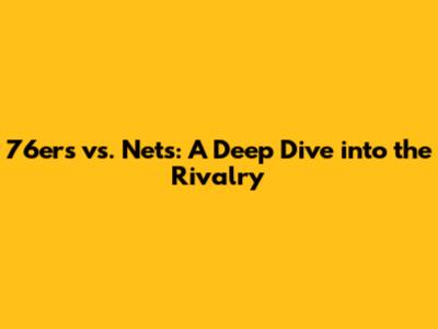 76ers vs. Nets: A Deep Dive into the Rivalry