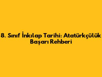 8. Sınıf İnkılap Tarihi: Atatürkçülük Başarı Rehberi