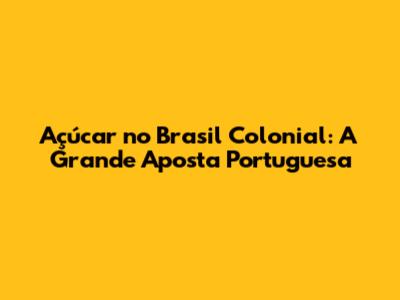 Açúcar no Brasil Colonial: A Grande Aposta Portuguesa