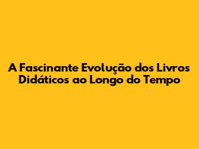 A Fascinante Evolução dos Livros Didáticos ao Longo do Tempo