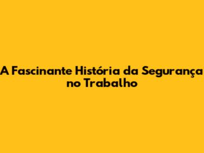 A Fascinante História da Segurança no Trabalho