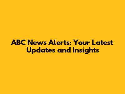 ABC News Alerts: Your Latest Updates and Insights