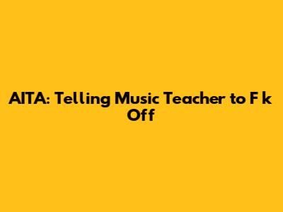 AITA: Telling Music Teacher to F**k Off