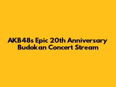 AKB48's Epic 20th Anniversary Budokan Concert Stream