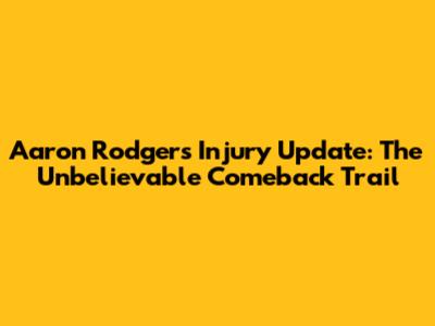 Aaron Rodgers Injury Update: The Unbelievable Comeback Trail