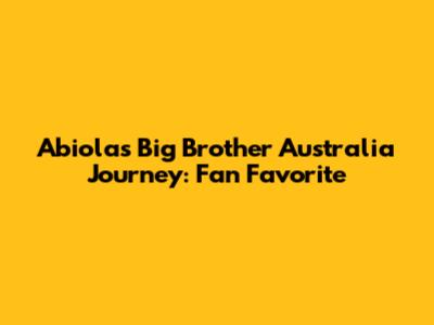 Abiola's Big Brother Australia Journey: Fan Favorite