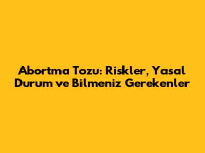 Abortma Tozu: Riskler, Yasal Durum ve Bilmeniz Gerekenler