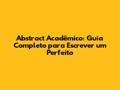 Abstract Acadêmico: Guia Completo para Escrever um Perfeito
