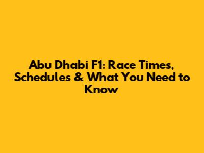 Abu Dhabi F1: Race Times, Schedules & What You Need to Know