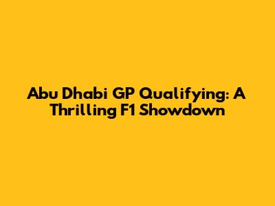 Abu Dhabi GP Qualifying: A Thrilling F1 Showdown