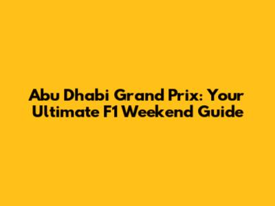 Abu Dhabi Grand Prix: Your Ultimate F1 Weekend Guide