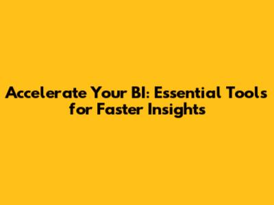 Accelerate Your BI: Essential Tools for Faster Insights