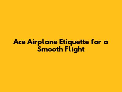 Ace Airplane Etiquette for a Smooth Flight