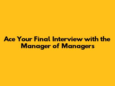 Ace Your Final Interview with the Manager of Managers