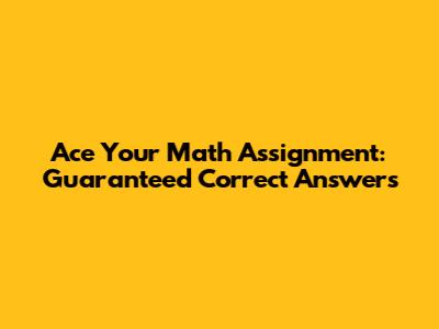 Ace Your Math Assignment: Guaranteed Correct Answers