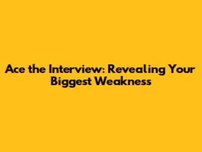 Ace the Interview: Revealing Your Biggest Weakness