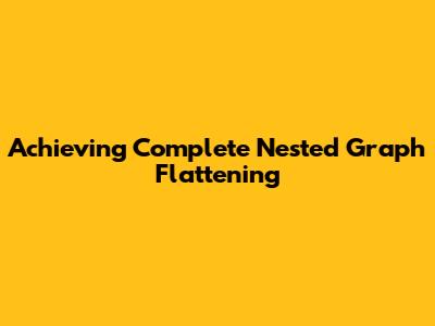Achieving Complete Nested Graph Flattening