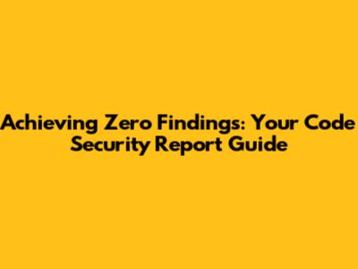 Achieving Zero Findings: Your Code Security Report Guide
