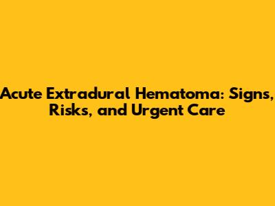 Acute Extradural Hematoma: Signs, Risks, and Urgent Care