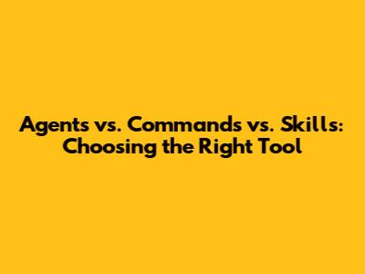 Agents vs. Commands vs. Skills: Choosing the Right Tool
