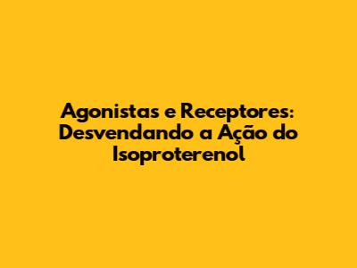Agonistas e Receptores: Desvendando a Ação do Isoproterenol