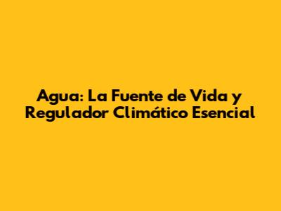 Agua: La Fuente de Vida y Regulador Climático Esencial