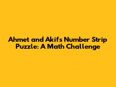Ahmet and Akif's Number Strip Puzzle: A Math Challenge