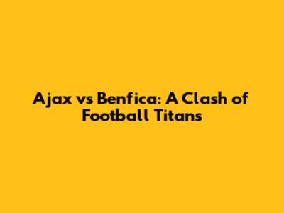 Ajax vs Benfica: A Clash of Football Titans