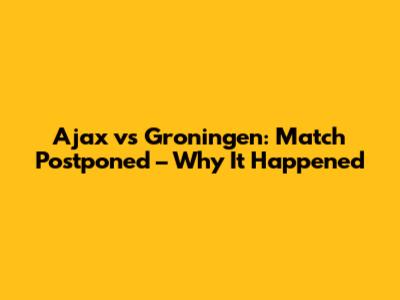 Ajax vs Groningen: Match Postponed – Why It Happened