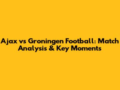 Ajax vs Groningen Football: Match Analysis & Key Moments