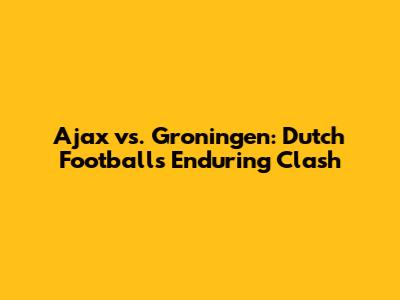 Ajax vs. Groningen: Dutch Football's Enduring Clash