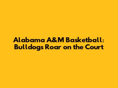Alabama A&M Basketball: Bulldogs Roar on the Court