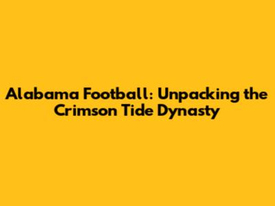 Alabama Football: Unpacking the Crimson Tide Dynasty