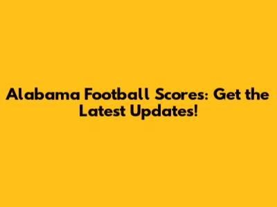 Alabama Football Scores: Get the Latest Updates!
